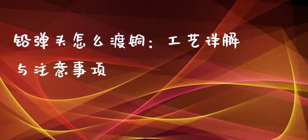 铅弹头怎么渡铜：工艺详解与注意事项_https://m.apzhendong.com_全球经济_第1张