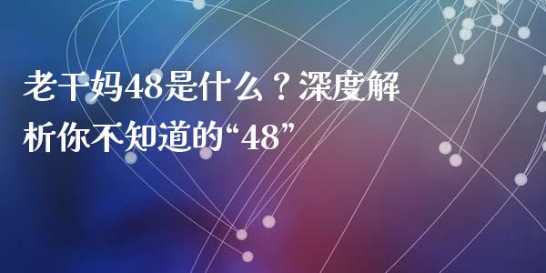 老干妈48是什么?深度解析你不知道的“48”_全球经济_第1张_财经资讯_财务分析_全球经济_期货行情 老干妈48是什么?深度解析你不知道的“48”_https://m.apzhendong.com_全球经济_第1张