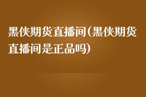 黑侠期货直播间(黑侠期货直播间是正品吗)_https://m.apzhendong.com_全球经济_第1张