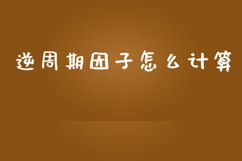 逆周期因子怎么计算_https://m.apzhendong.com_财经资讯_第1张