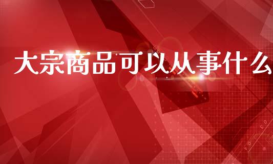 大宗商品可以从事什么_https://m.apzhendong.com_财务分析_第1张