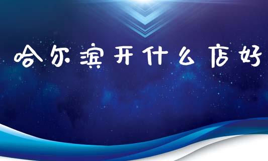 哈尔滨开什么店好_https://m.apzhendong.com_全球经济_第1张