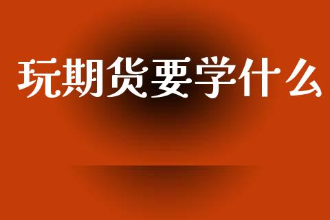 玩期货要学什么_https://m.apzhendong.com_全球经济_第1张