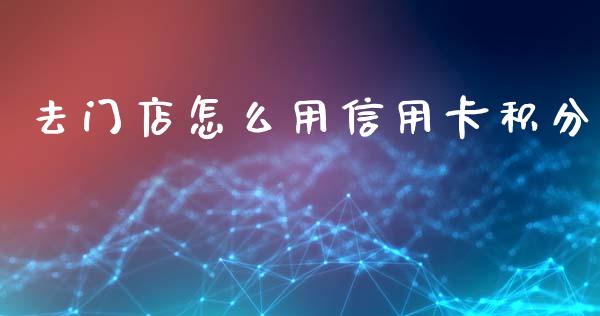 去门店怎么用信用卡积分_https://m.apzhendong.com_财经资讯_第1张