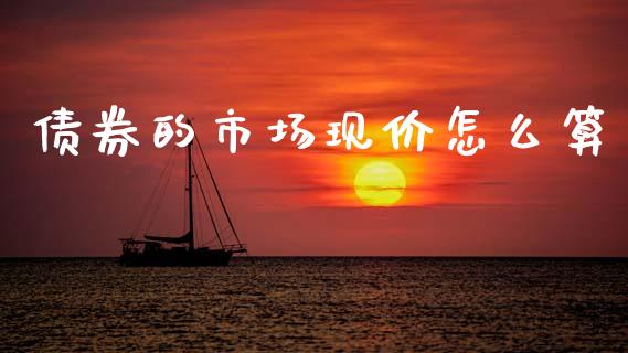 债券的市场现价怎么算_https://m.apzhendong.com_财经资讯_第1张