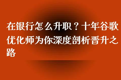 在银行怎么升职？十年谷歌优化师为你深度剖析晋升之路_https://m.apzhendong.com_财务分析_第1张