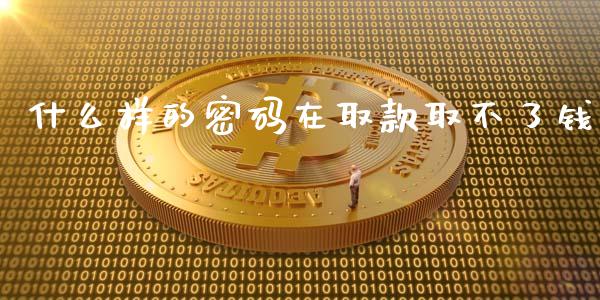 什么样的密码在取款取不了钱_https://m.apzhendong.com_财务分析_第1张