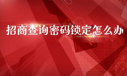 招商查询密码锁定怎么办_https://m.apzhendong.com_期货行情_第1张