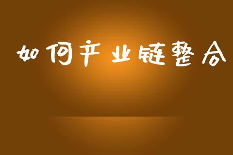 如何产业链整合_https://m.apzhendong.com_财经资讯_第1张