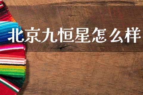 北京九恒星怎么样_https://m.apzhendong.com_全球经济_第1张