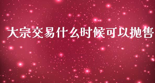 大宗交易什么时候可以抛售_https://m.apzhendong.com_期货行情_第1张