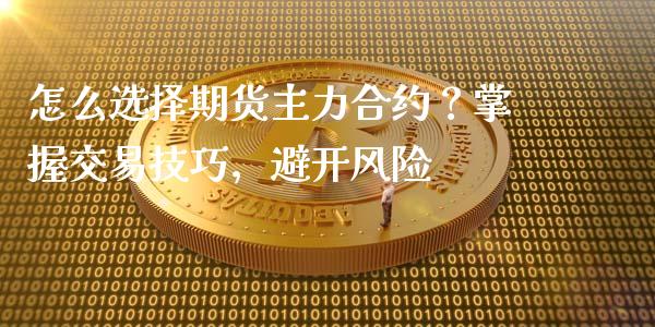 怎么选择期货主力合约？掌握交易技巧，避开风险_https://m.apzhendong.com_财经资讯_第1张