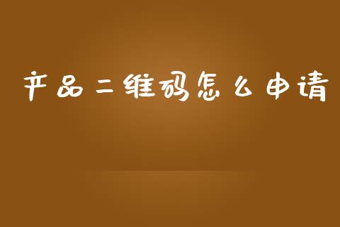 产品二维码怎么申请_https://m.apzhendong.com_全球经济_第1张