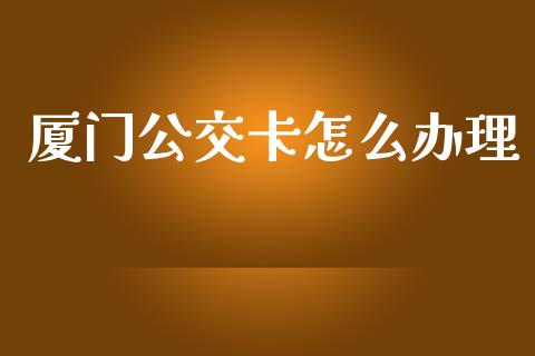 厦门公交卡怎么办理_https://m.apzhendong.com_期货行情_第1张