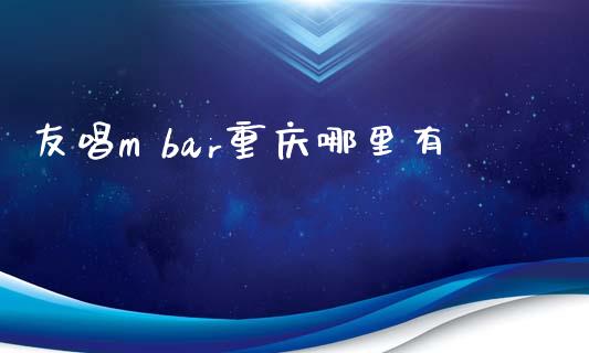 友唱m bar重庆哪里有_https://m.apzhendong.com_财经资讯_第1张