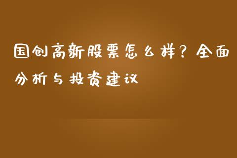 国创高新股票怎么样？全面分析与投资建议_https://m.apzhendong.com_期货行情_第1张