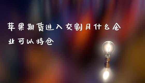 苹果期货进入交割月什么企业可以持仓_https://m.apzhendong.com_期货行情_第1张
