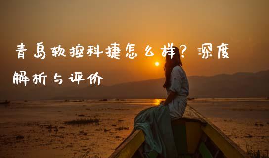 青岛软控科捷怎么样？深度解析与评价_https://m.apzhendong.com_全球经济_第1张