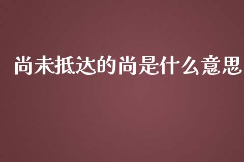 尚未抵达的尚是什么意思_https://m.apzhendong.com_期货行情_第1张