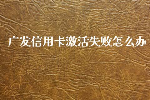 广发信用卡激活失败怎么办_https://m.apzhendong.com_财经资讯_第1张