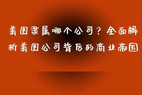 美图隶属哪个公司？全面解析美图公司背后的商业帝国_https://m.apzhendong.com_全球经济_第1张