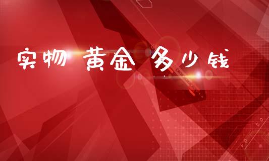 实物 黄金 多少钱_https://m.apzhendong.com_期货行情_第1张