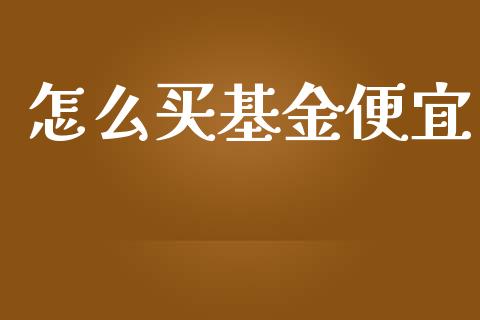 怎么买基金便宜_https://m.apzhendong.com_全球经济_第1张