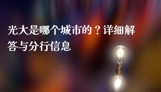 光大是哪个城市的?详细解答与分行信息_全球经济_第1张_财经资讯_财务分析_全球经济_期货行情 光大是哪个城市的?详细解答与分行信息_https://m.apzhendong.com_全球经济_第1张