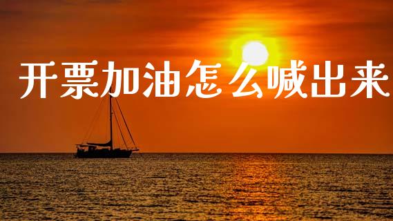 开票加油怎么喊出来_https://m.apzhendong.com_期货行情_第1张