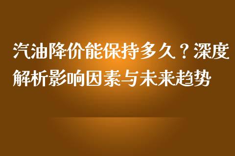 汽油降价能保持多久？深度解析影响因素与未来趋势_https://m.apzhendong.com_全球经济_第1张