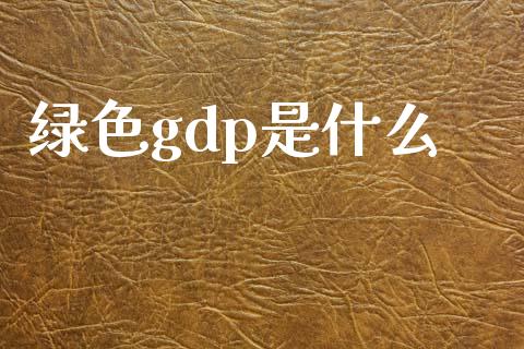 绿色gdp是什么_https://m.apzhendong.com_全球经济_第1张