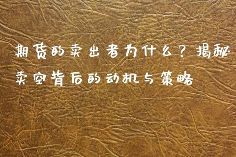 期货的卖出者为什么？揭秘卖空背后的动机与策略_https://m.apzhendong.com_全球经济_第1张