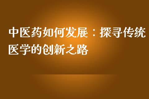 中医药如何发展：探寻传统医学的创新之路_https://m.apzhendong.com_财务分析_第1张