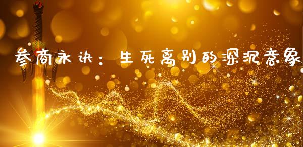 参商永诀：生死离别的深沉意象_https://m.apzhendong.com_财务分析_第1张