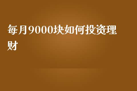 每月9000块如何投资理财_https://m.apzhendong.com_全球经济_第1张