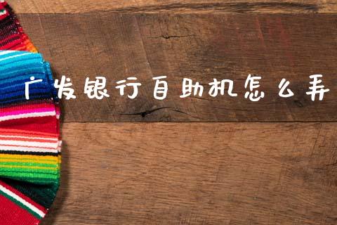 广发银行自助机怎么弄_https://m.apzhendong.com_全球经济_第1张