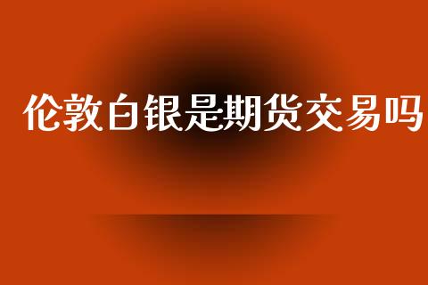 伦敦白银是期货交易吗_https://m.apzhendong.com_全球经济_第1张