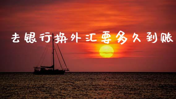 去银行换外汇要多久到账_https://m.apzhendong.com_全球经济_第1张