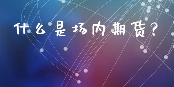 什么是场内期货?_财务分析_第1张_财经资讯_财务分析_全球经济_期货行情 什么是场内期货?_https://m.apzhendong.com_财务分析_第1张