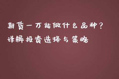 期货一万能做什么品种? 详解投资选择与策略_财务分析_第1张_财经资讯_财务分析_全球经济_期货行情 期货一万能做什么品种? 详解投资选择与策略_https://m.apzhendong.com_财务分析_第1张
