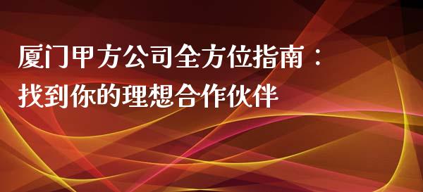 厦门甲方公司全方位指南：找到你的理想合作伙伴_https://m.apzhendong.com_期货行情_第1张