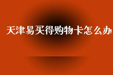 天津易买得购物卡怎么办_https://m.apzhendong.com_财务分析_第1张
