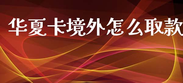 华夏卡境外怎么取款_https://m.apzhendong.com_财务分析_第1张