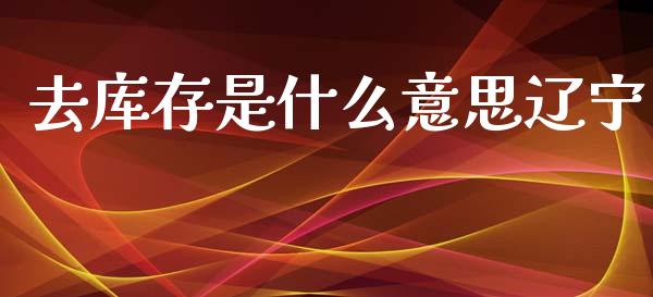 去库存是什么意思辽宁_https://m.apzhendong.com_财务分析_第1张