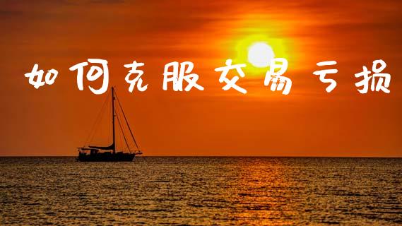 如何克服交易亏损_https://m.apzhendong.com_期货行情_第1张