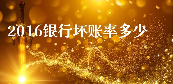 2016银行坏账率多少_https://m.apzhendong.com_财务分析_第1张