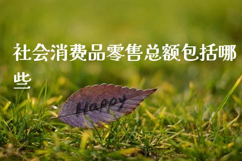社会消费品零售总额包括哪些_https://m.apzhendong.com_期货行情_第1张