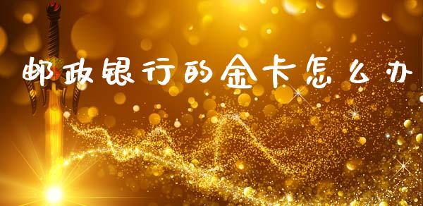 邮政银行的金卡怎么办_https://m.apzhendong.com_全球经济_第1张