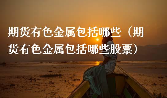 期货有色金属包括哪些(期货有色金属包括哪些股票)_全球经济_第1张_财经资讯_财务分析_全球经济_期货行情 期货有色金属包括哪些(期货有色金属包括哪些股票)_https://m.apzhendong.com_全球经济_第1张