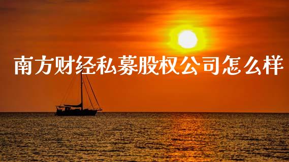 南方财经私募股权公司怎么样_https://m.apzhendong.com_全球经济_第1张